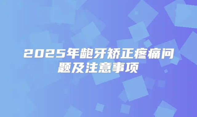 2025年龅牙矫正疼痛问题及注意事项