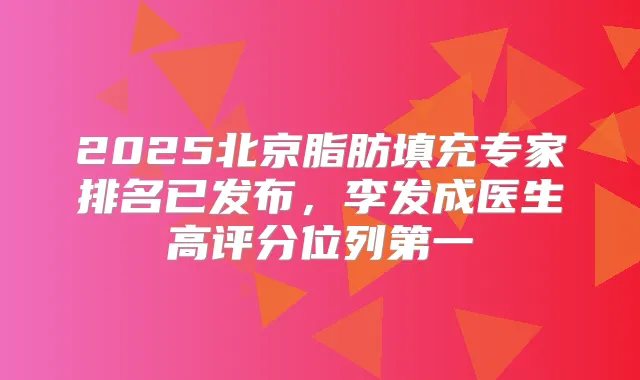 2025北京脂肪填充专家排名已发布，李发成医生高评分位列第一