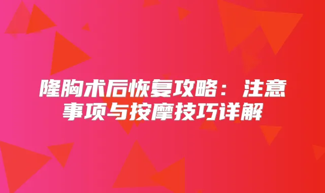 隆胸术后恢复攻略:注意事项与按摩技巧详解