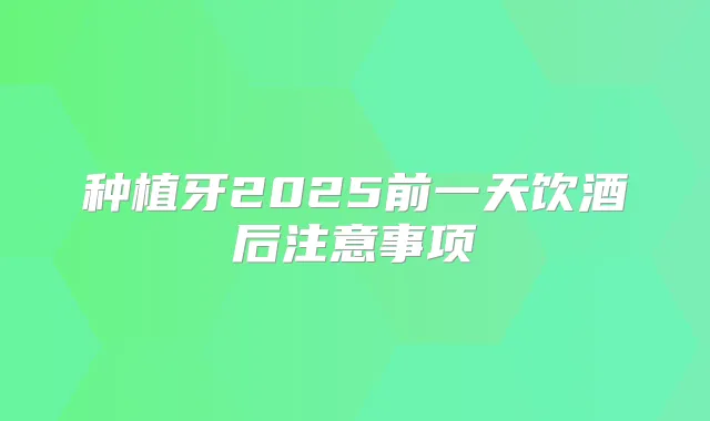 种植牙2025前一天饮酒后注意事项