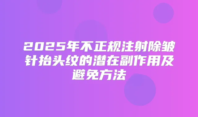 2025年不正规注射除皱针抬头纹的潜在副作用及避免方法