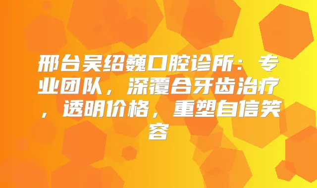 邢台吴绍巍口腔诊所：专业团队，深覆合牙齿，透明价格，重塑自信笑容