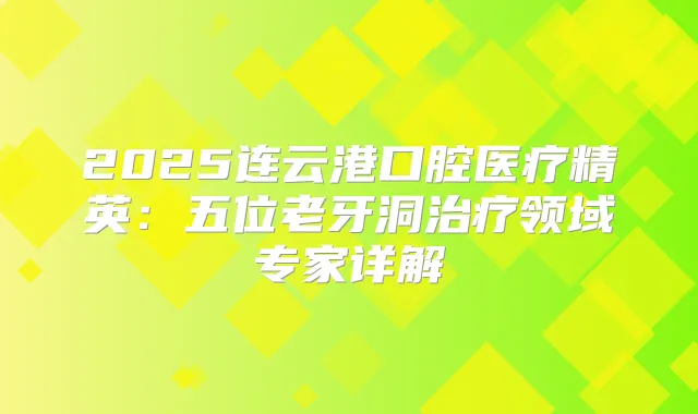 2025连云港口腔医疗精英：五位老牙洞领域专家详解