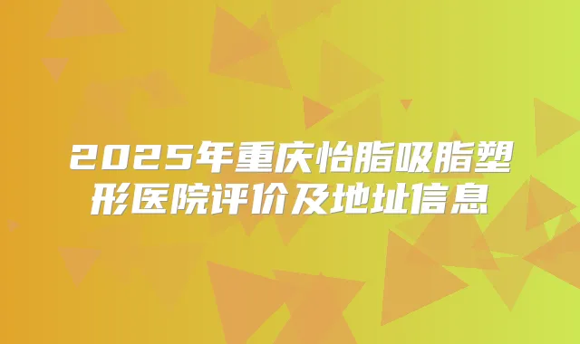 2025年重庆怡脂吸脂塑形医院评价及地址信息
