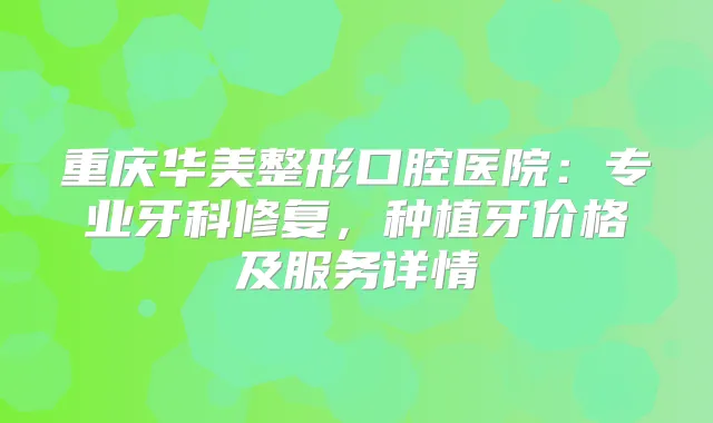重庆华美整形口腔医院：专业牙科修复，种植牙价格及服务详情