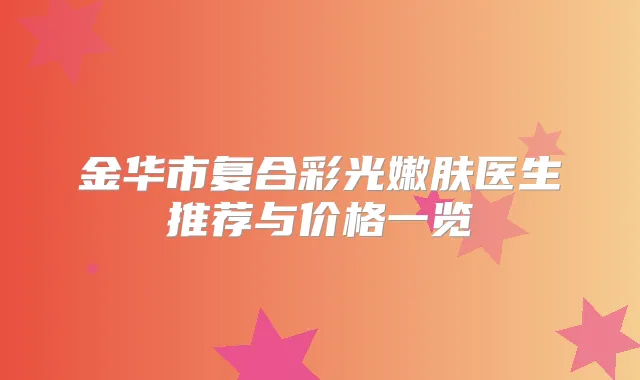 金华市复合彩光嫩肤医生推荐与价格一览
