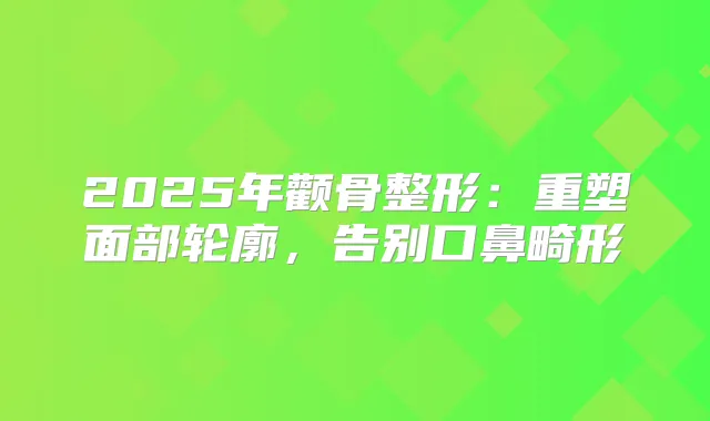 2025年颧骨整形：重塑面部轮廓，告别口鼻畸形