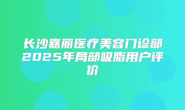 长沙嘉丽医疗美容门诊部2025年局部吸脂用户评价