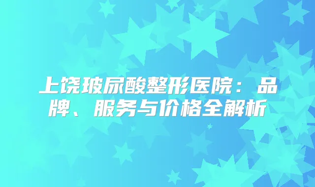上饶玻尿酸整形医院：品牌、服务与价格全解析