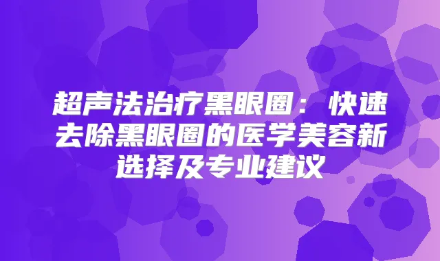超声法黑眼圈：快速去除黑眼圈的医学美容新选择及专业建议