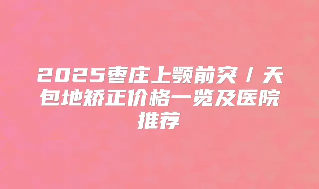 2025枣庄上颚前突／天包地矫正价格一览及医院推荐