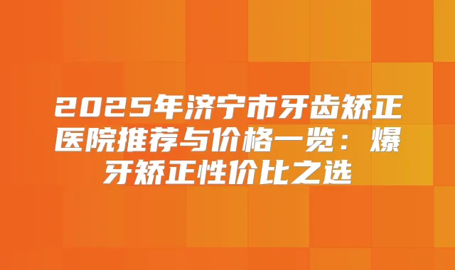 2025年济宁市牙齿矫正医院推荐与价格一览：爆牙矫正性价比之选