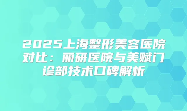 2025上海整形美容医院对比:丽研医院与美赋门诊部技术口碑解析