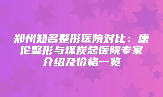 郑州知名整形医院对比：康伦整形与煤炭总医院专家介绍及价格一览