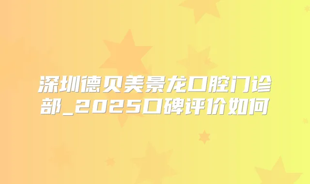 深圳德贝美景龙口腔门诊部_2025口碑评价如何