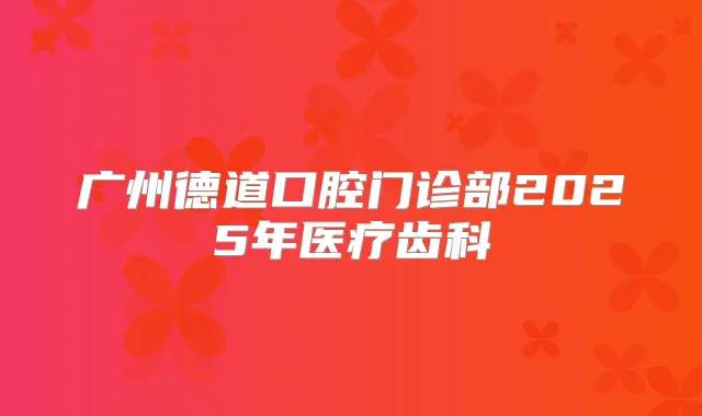 广州德道口腔门诊部2025年医疗齿科