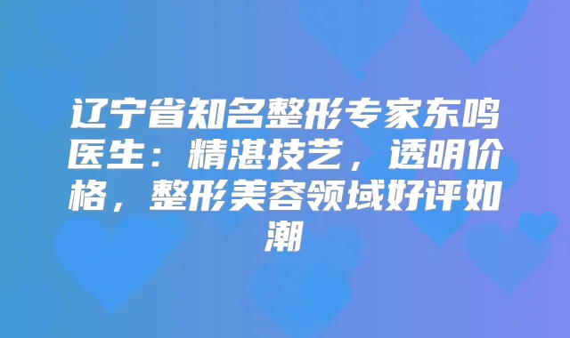 辽宁省知名整形专家东鸣医生:精湛技艺,透明价格,整形美容领域好评如潮