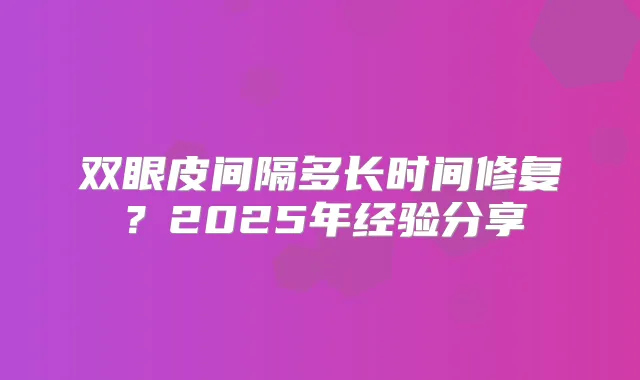 双眼皮间隔多长时间修复？2025年经验分享