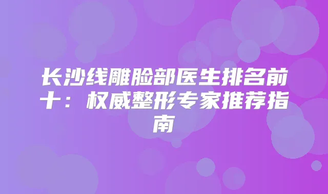 长沙线雕脸部医生排名前十：整形专家推荐指南