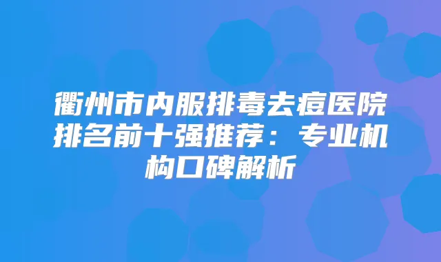 衢州市内服排毒去痘医院排名前十强推荐：专业机构口碑解析
