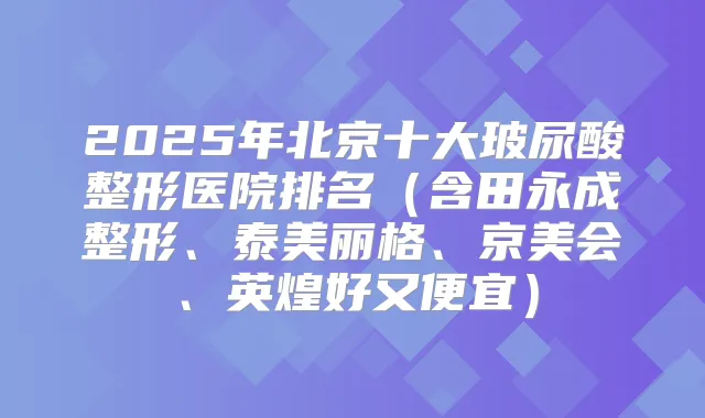2025年北京十大玻尿酸整形医院排名（含整形、泰美丽格、京美会、英煌好又便宜）