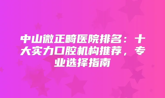 中山微正畸医院排名：十大实力口腔机构推荐，专业选择指南
