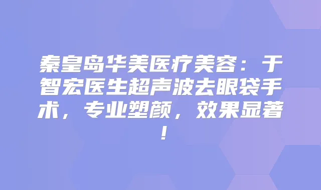 秦皇岛华美医疗美容:于智宏医生超声波去眼袋手术,专业塑颜,效果显著!