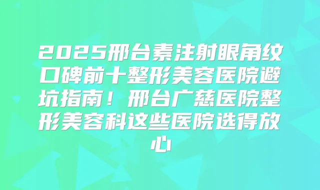 2025邢台素注射眼角纹口碑前十整形美容医院避坑指南！邢台广慈医院整形美容科这些医院选得放心