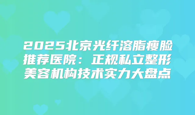 2025北京光纤溶脂瘦脸推荐医院：正规私立整形美容机构技术实力大盘点