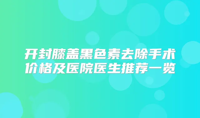开封膝盖黑色素去除手术价格及医院医生推荐一览