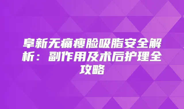 阜新瘦脸吸脂安全解析:副作用及术后护理全攻略