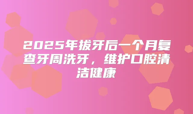 2025年拔牙后一个月复查牙周洗牙，维护口腔清洁健康
