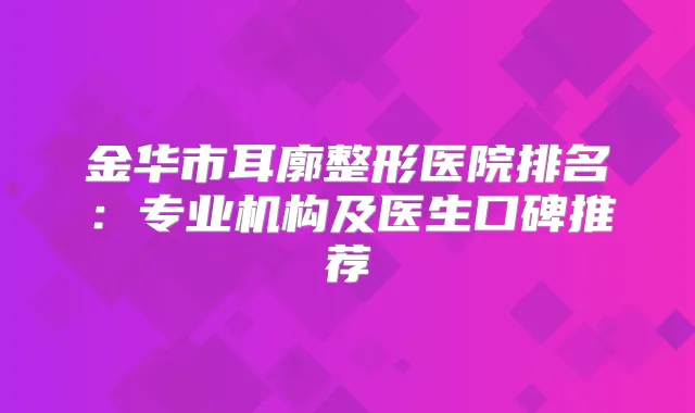 金华市耳廓整形医院排名：专业机构及医生口碑推荐