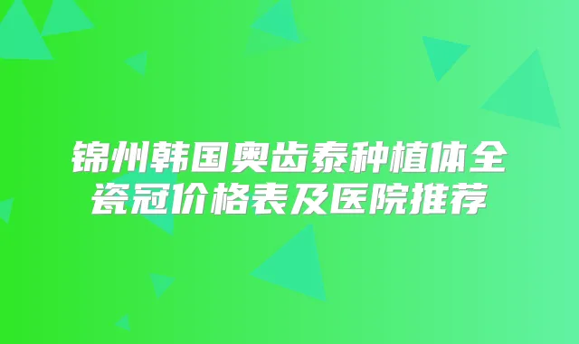 锦州韩国奥齿泰种植体全瓷冠价格表及医院推荐