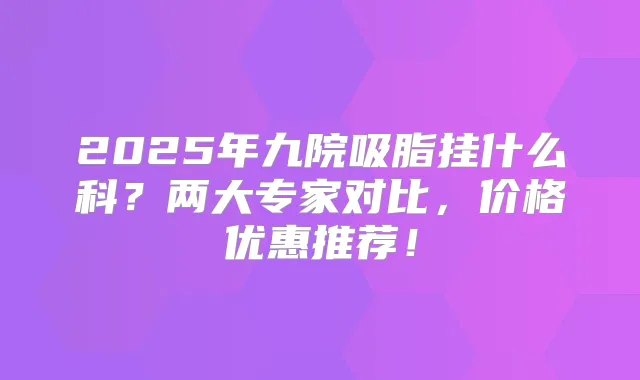 2025年九院吸脂挂什么科？两大专家对比，价格优惠推荐！