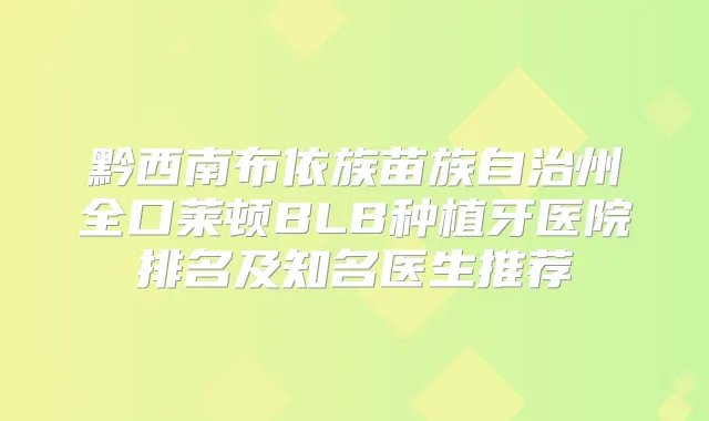 黔西南布依族苗族自治州全口莱顿BLB种植牙医院排名及知名医生推荐