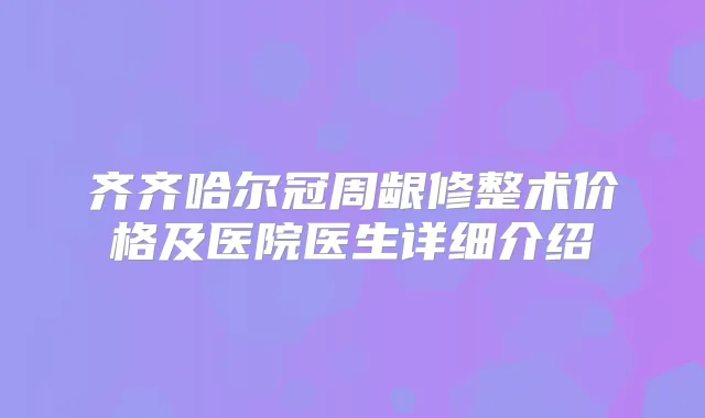 齐齐哈尔冠周龈修整术价格及医院医生详细介绍