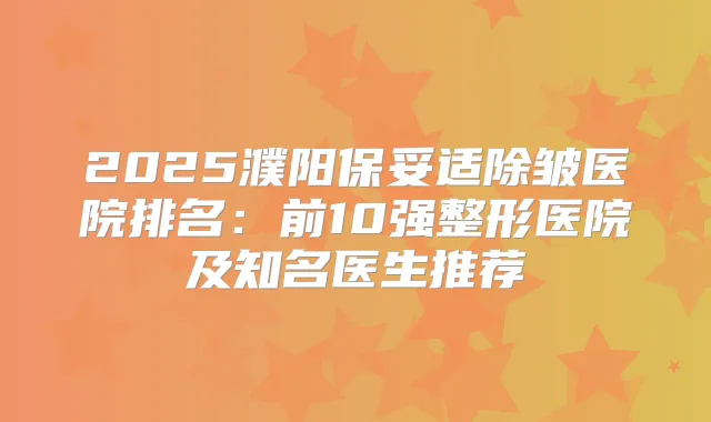 2025濮阳除皱医院排名:前10强整形医院及知名医生推荐