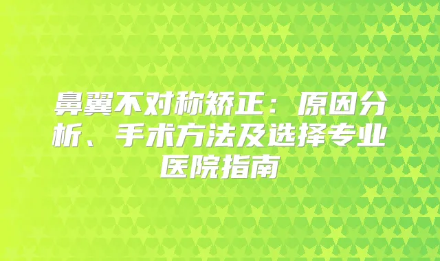 鼻翼不对称矫正：原因分析、手术方法及选择专业医院指南