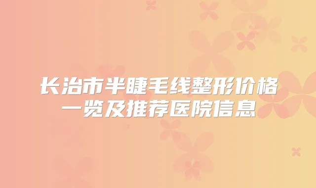 长治市半睫毛线整形价格一览及推荐医院信息