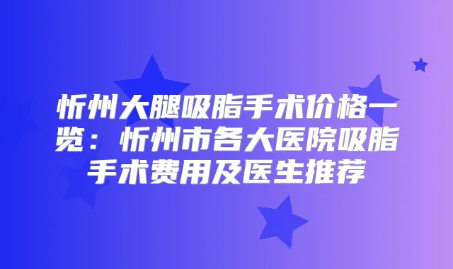 忻州大腿吸脂手术价格一览：忻州市各大医院吸脂手术费用及医生推荐