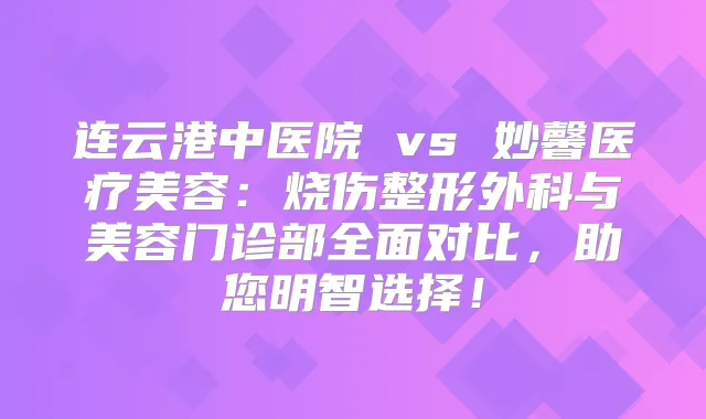 连云港中医院 vs 妙馨医疗美容：烧伤整形外科与美容门诊部全面对比，助您明智选择！