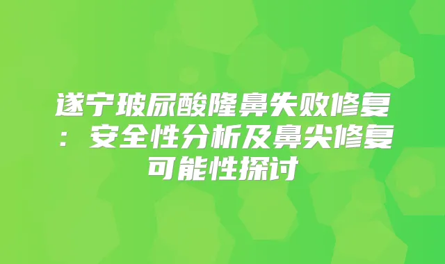 遂宁玻尿酸隆鼻失败修复：安全性分析及鼻尖修复可能性探讨