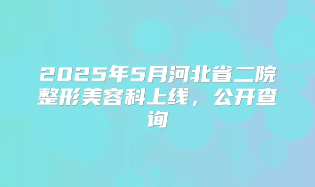 2025年5月河北省二院整形美容科上线，公开查询