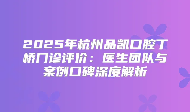 2025年杭州品凯口腔丁桥门诊评价：医生团队与案例口碑深度解析