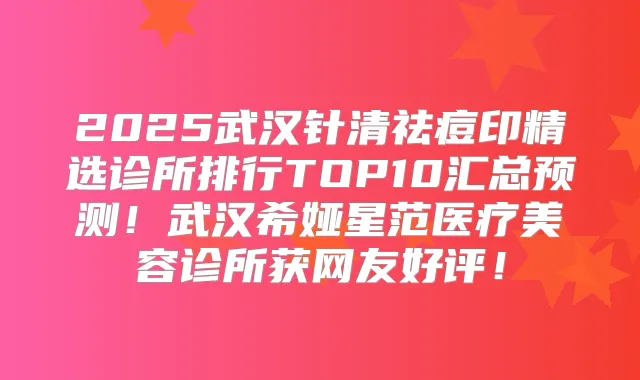 2025武汉针清祛痘印精选诊所排行TOP10汇总预测！武汉希娅星范医疗美容诊所获网友好评！