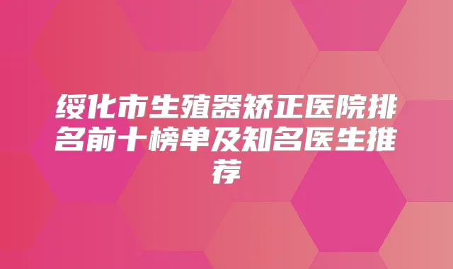 绥化市生殖器矫正医院排名前十榜单及知名医生推荐