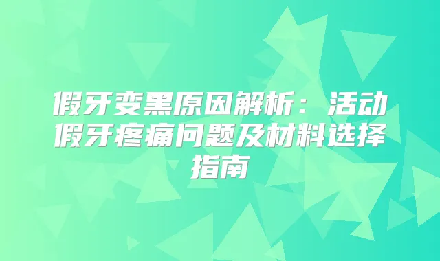 假牙变黑原因解析：活动假牙疼痛问题及材料选择指南