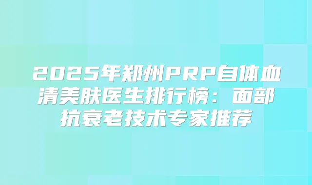 2025年郑州PRP自体血清美肤医生排行榜：面部抗衰老技术专家推荐