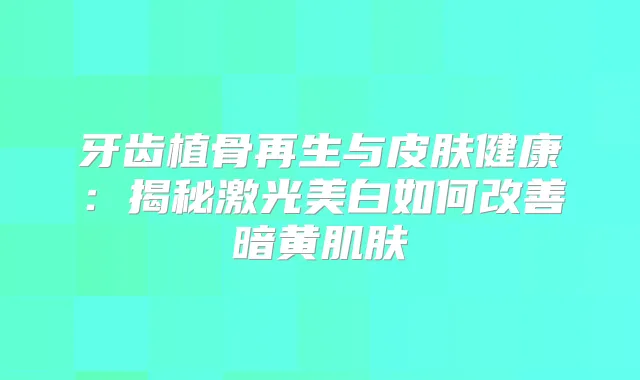 牙齿植骨再生与皮肤健康:揭秘激光美白如何暗黄肌肤
